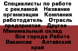 Специалисты по работе с рекламой › Название организации ­ Компания-работодатель › Отрасль предприятия ­ Другое › Минимальный оклад ­ 26 700 - Все города Работа » Вакансии   . Алтайский край